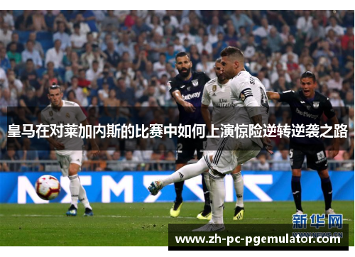 皇马在对莱加内斯的比赛中如何上演惊险逆转逆袭之路
