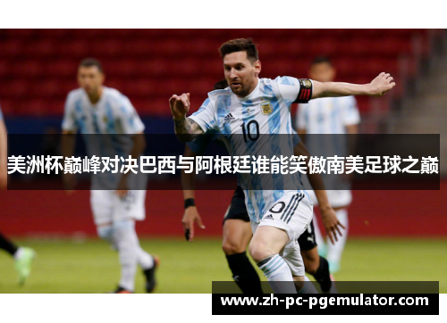 美洲杯巅峰对决巴西与阿根廷谁能笑傲南美足球之巅