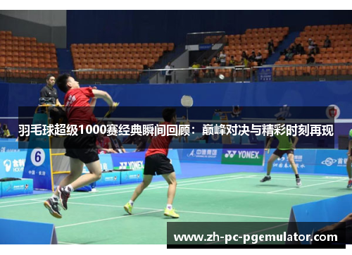 羽毛球超级1000赛经典瞬间回顾：巅峰对决与精彩时刻再现