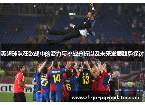 英超球队在欧战中的潜力与挑战分析以及未来发展趋势探讨