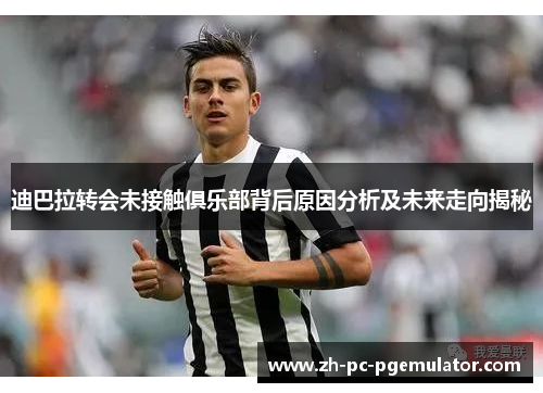 迪巴拉转会未接触俱乐部背后原因分析及未来走向揭秘