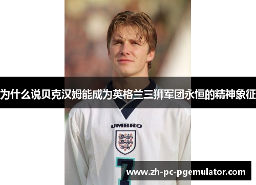 为什么说贝克汉姆能成为英格兰三狮军团永恒的精神象征