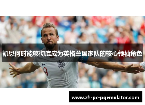 凯恩何时能够彻底成为英格兰国家队的核心领袖角色