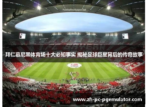 拜仁慕尼黑体育场十大必知事实 揭秘足球巨星背后的传奇故事