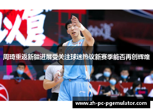周琦重返新疆进展受关注球迷热议新赛季能否再创辉煌