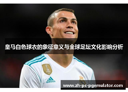 皇马白色球衣的象征意义与全球足坛文化影响分析
