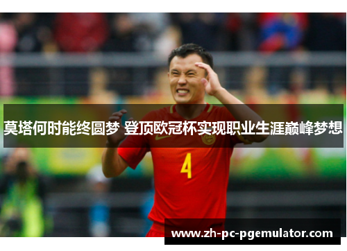 莫塔何时能终圆梦 登顶欧冠杯实现职业生涯巅峰梦想