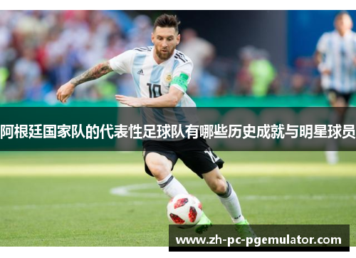 阿根廷国家队的代表性足球队有哪些历史成就与明星球员