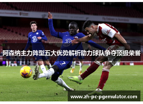 阿森纳主力阵型五大优势解析助力球队争夺顶级荣誉