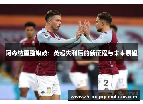 阿森纳重整旗鼓：英超失利后的新征程与未来展望