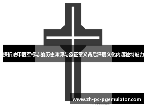 探析法甲冠军标志的历史渊源与象征意义背后深层文化内涵独特魅力