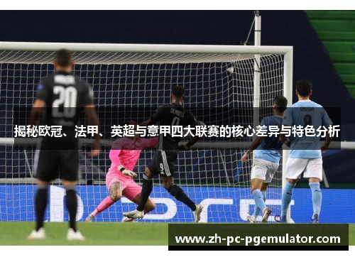 揭秘欧冠、法甲、英超与意甲四大联赛的核心差异与特色分析