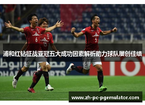 浦和红钻征战亚冠五大成功因素解析助力球队屡创佳绩