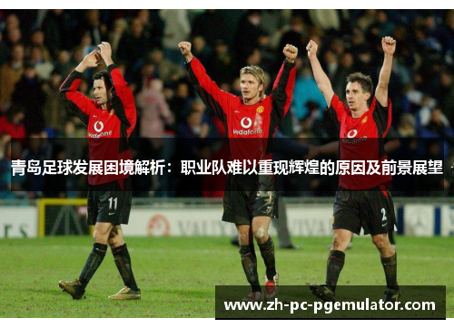 青岛足球发展困境解析：职业队难以重现辉煌的原因及前景展望