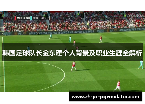 韩国足球队长金东建个人背景及职业生涯全解析