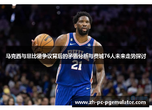 马克西与恩比德争议背后的矛盾分析与费城76人未来走势探讨