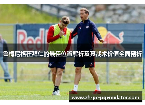 鲁梅尼格在拜仁的最佳位置解析及其战术价值全面剖析