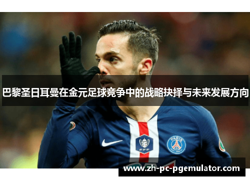 巴黎圣日耳曼在金元足球竞争中的战略抉择与未来发展方向