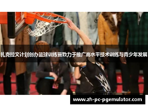 扎克拉文计划创办篮球训练营致力于推广高水平技术训练与青少年发展