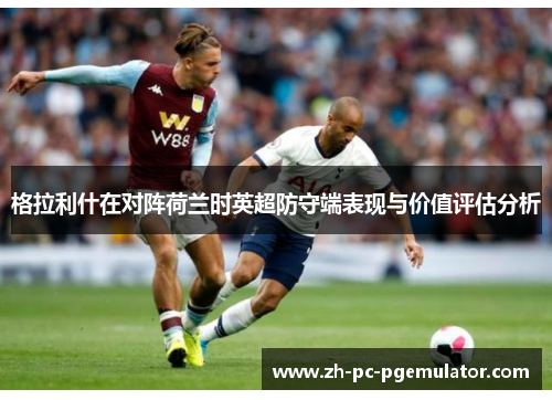 格拉利什在对阵荷兰时英超防守端表现与价值评估分析