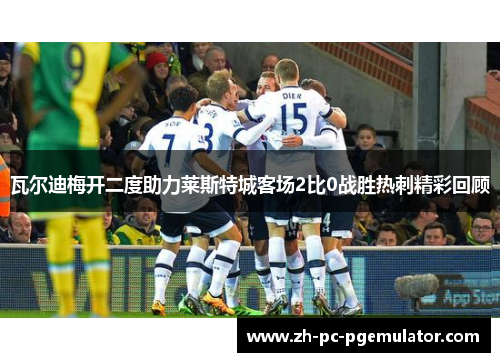 瓦尔迪梅开二度助力莱斯特城客场2比0战胜热刺精彩回顾