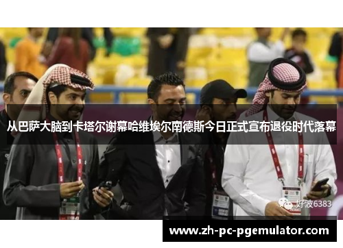 从巴萨大脑到卡塔尔谢幕哈维埃尔南德斯今日正式宣布退役时代落幕