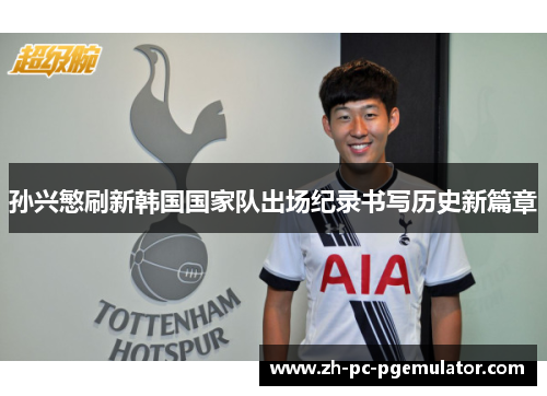 孙兴慜刷新韩国国家队出场纪录书写历史新篇章