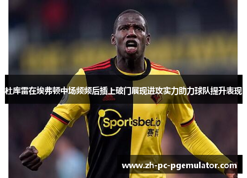 杜库雷在埃弗顿中场频频后插上破门展现进攻实力助力球队提升表现