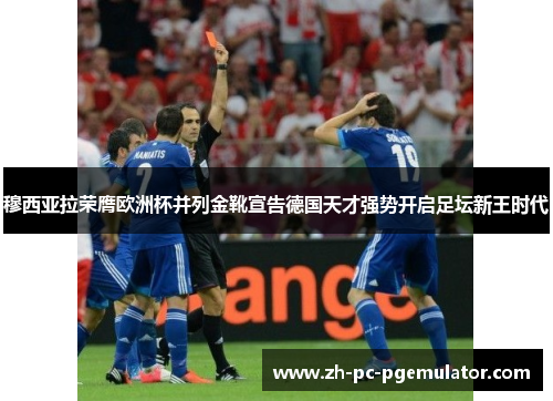 穆西亚拉荣膺欧洲杯并列金靴宣告德国天才强势开启足坛新王时代