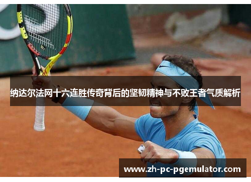 纳达尔法网十六连胜传奇背后的坚韧精神与不败王者气质解析