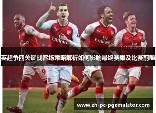 英超争四关键战客场策略解析如何影响最终赛果及比赛前瞻