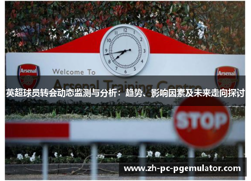 英超球员转会动态监测与分析：趋势、影响因素及未来走向探讨