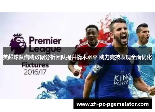 英超球队借助数据分析团队提升战术水平 助力竞技表现全面优化