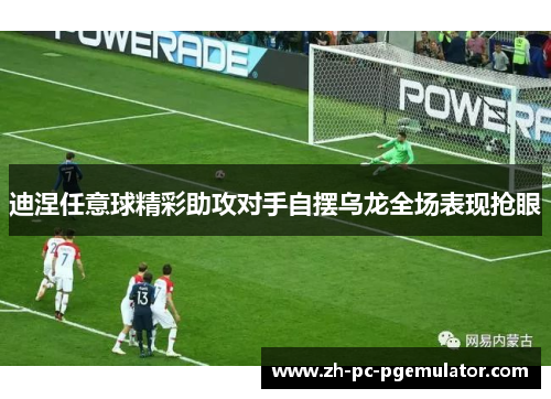 迪涅任意球精彩助攻对手自摆乌龙全场表现抢眼