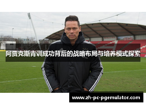 阿贾克斯青训成功背后的战略布局与培养模式探索 阿贾克斯青训成功背后的战略布局与培养模式探索
