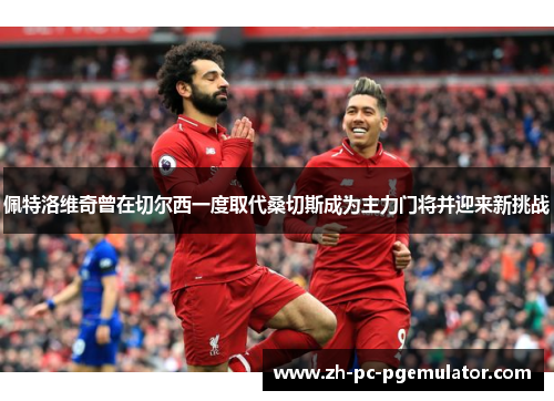 佩特洛维奇曾在切尔西一度取代桑切斯成为主力门将并迎来新挑战
